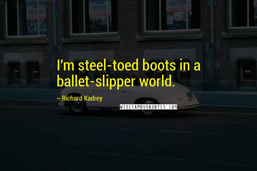 Richard Kadrey Quotes: I'm steel-toed boots in a ballet-slipper world.