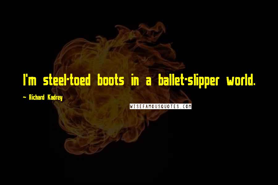 Richard Kadrey Quotes: I'm steel-toed boots in a ballet-slipper world.