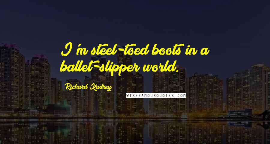 Richard Kadrey Quotes: I'm steel-toed boots in a ballet-slipper world.