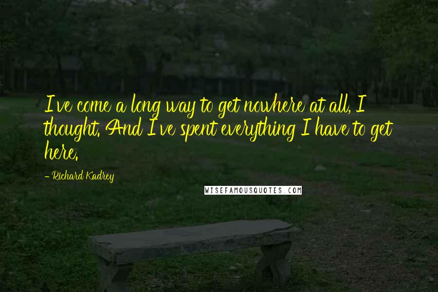 Richard Kadrey Quotes: I've come a long way to get nowhere at all, I thought. And I've spent everything I have to get here.