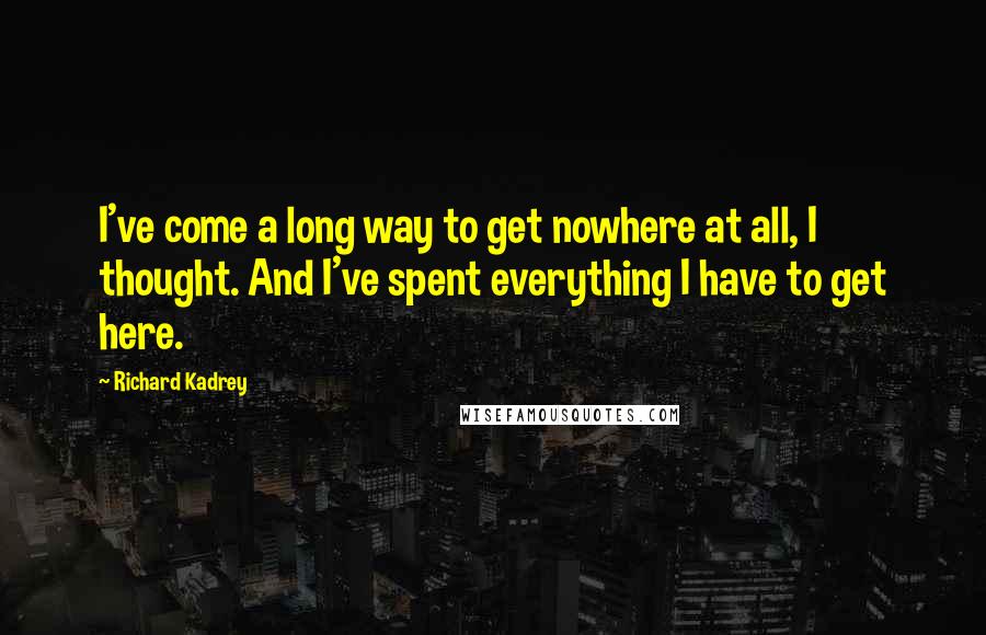 Richard Kadrey Quotes: I've come a long way to get nowhere at all, I thought. And I've spent everything I have to get here.