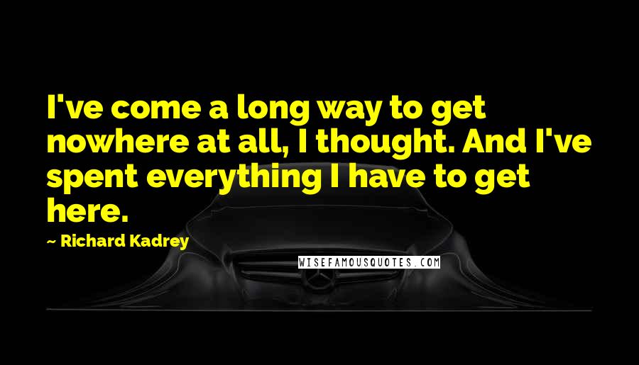 Richard Kadrey Quotes: I've come a long way to get nowhere at all, I thought. And I've spent everything I have to get here.