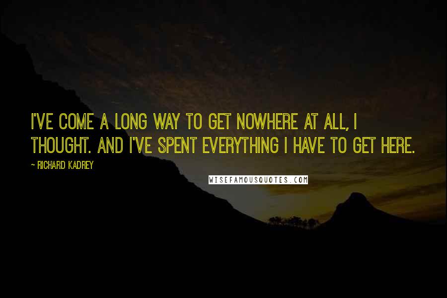 Richard Kadrey Quotes: I've come a long way to get nowhere at all, I thought. And I've spent everything I have to get here.