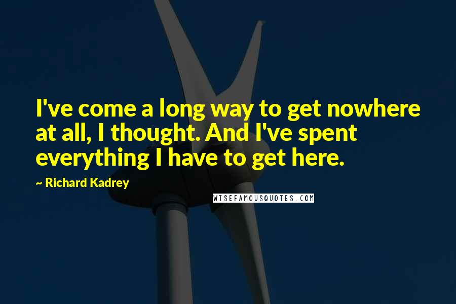 Richard Kadrey Quotes: I've come a long way to get nowhere at all, I thought. And I've spent everything I have to get here.