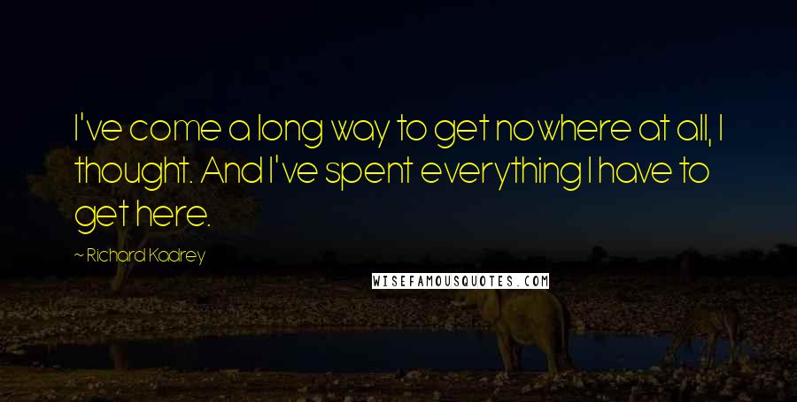 Richard Kadrey Quotes: I've come a long way to get nowhere at all, I thought. And I've spent everything I have to get here.