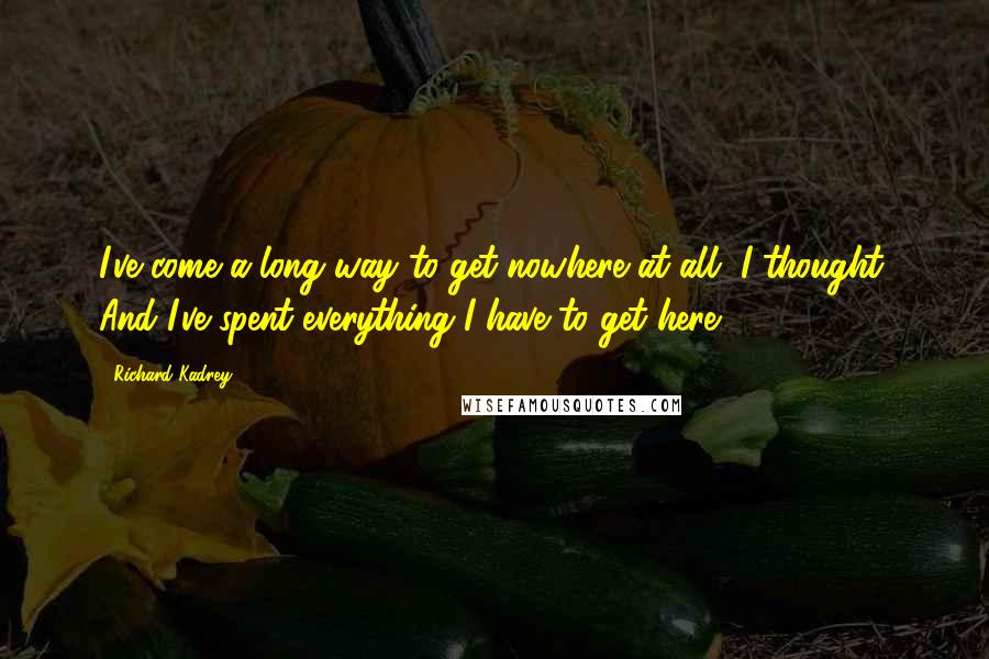 Richard Kadrey Quotes: I've come a long way to get nowhere at all, I thought. And I've spent everything I have to get here.