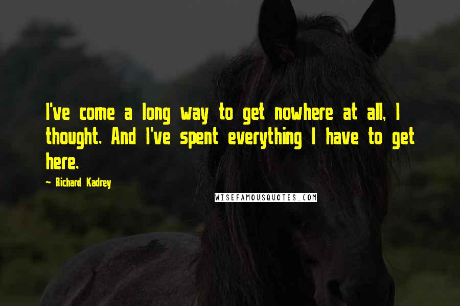 Richard Kadrey Quotes: I've come a long way to get nowhere at all, I thought. And I've spent everything I have to get here.
