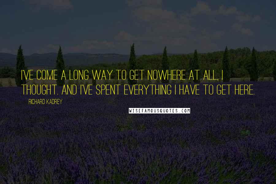 Richard Kadrey Quotes: I've come a long way to get nowhere at all, I thought. And I've spent everything I have to get here.