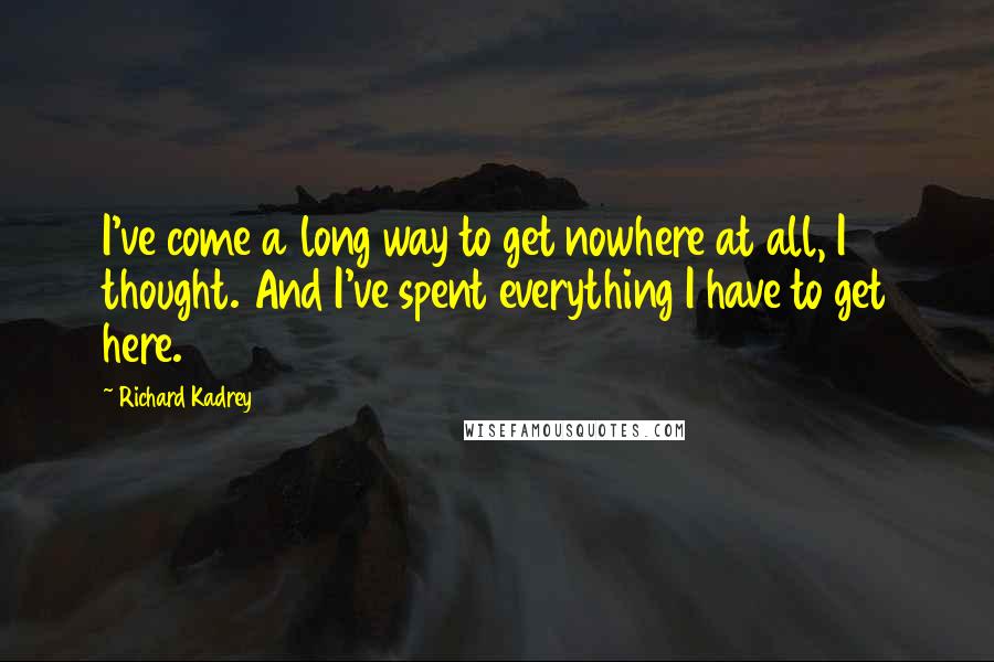 Richard Kadrey Quotes: I've come a long way to get nowhere at all, I thought. And I've spent everything I have to get here.