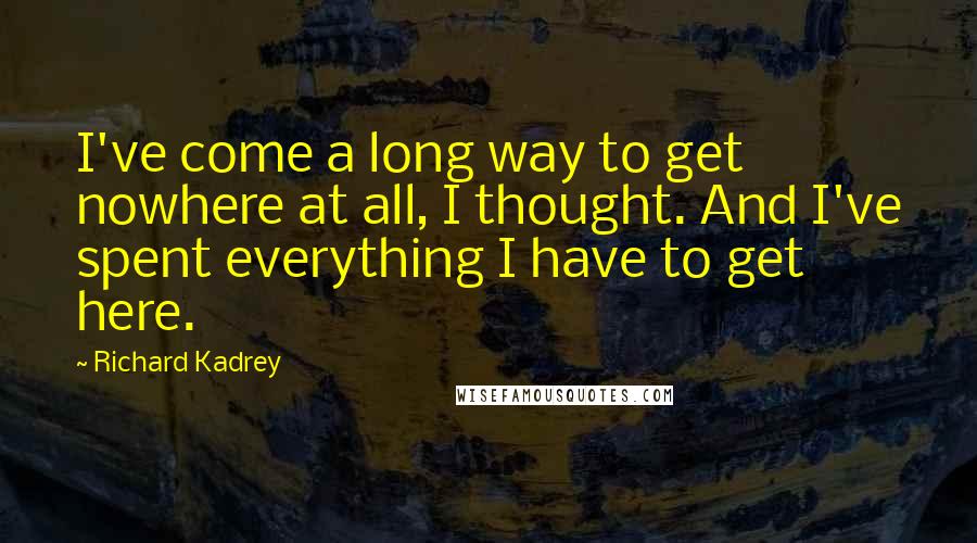 Richard Kadrey Quotes: I've come a long way to get nowhere at all, I thought. And I've spent everything I have to get here.