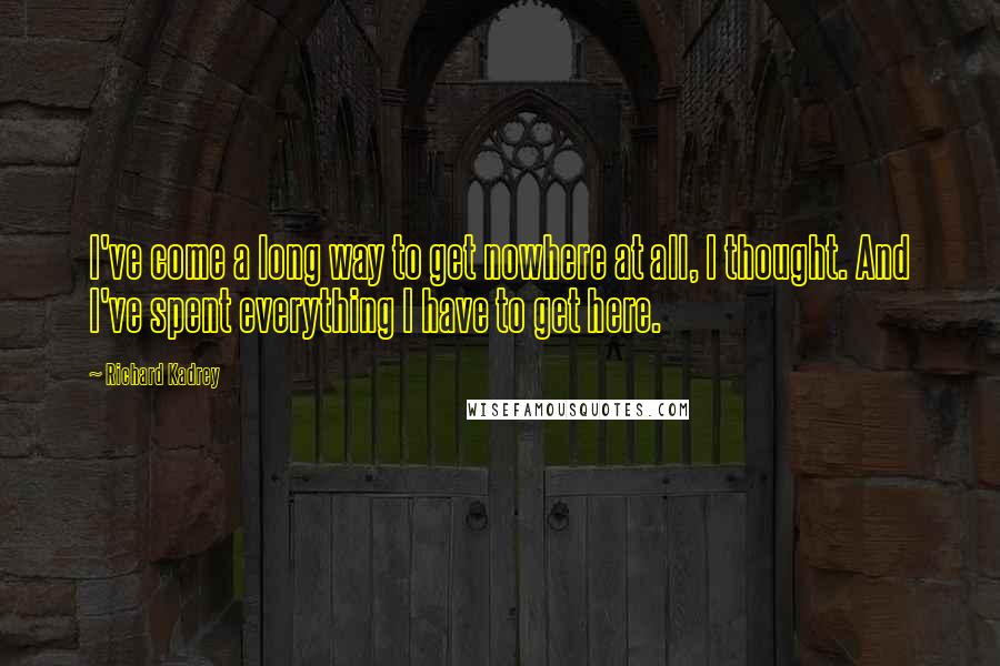 Richard Kadrey Quotes: I've come a long way to get nowhere at all, I thought. And I've spent everything I have to get here.