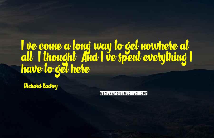 Richard Kadrey Quotes: I've come a long way to get nowhere at all, I thought. And I've spent everything I have to get here.