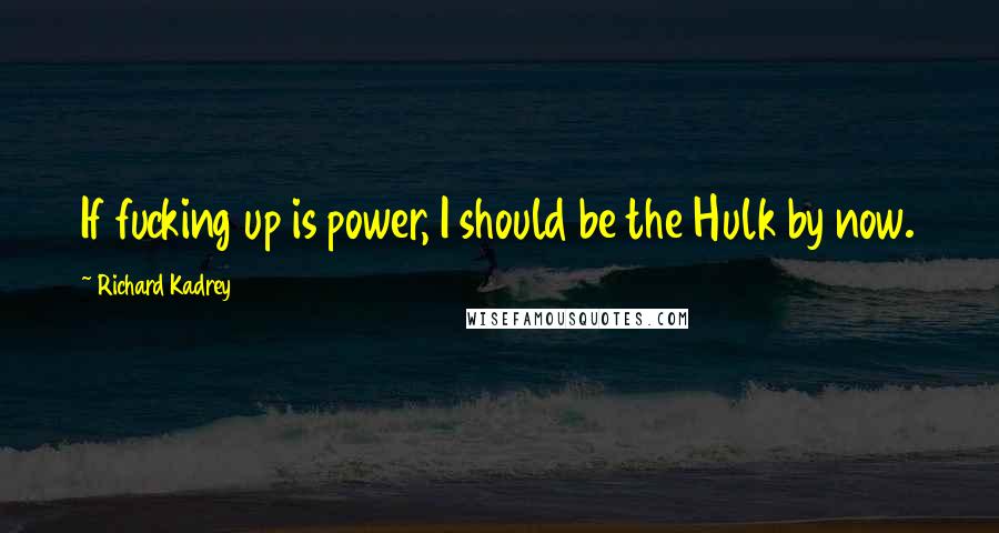 Richard Kadrey Quotes: If fucking up is power, I should be the Hulk by now.