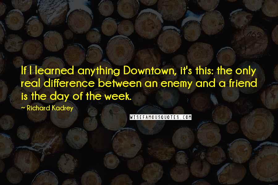 Richard Kadrey Quotes: If I learned anything Downtown, it's this: the only real difference between an enemy and a friend is the day of the week.