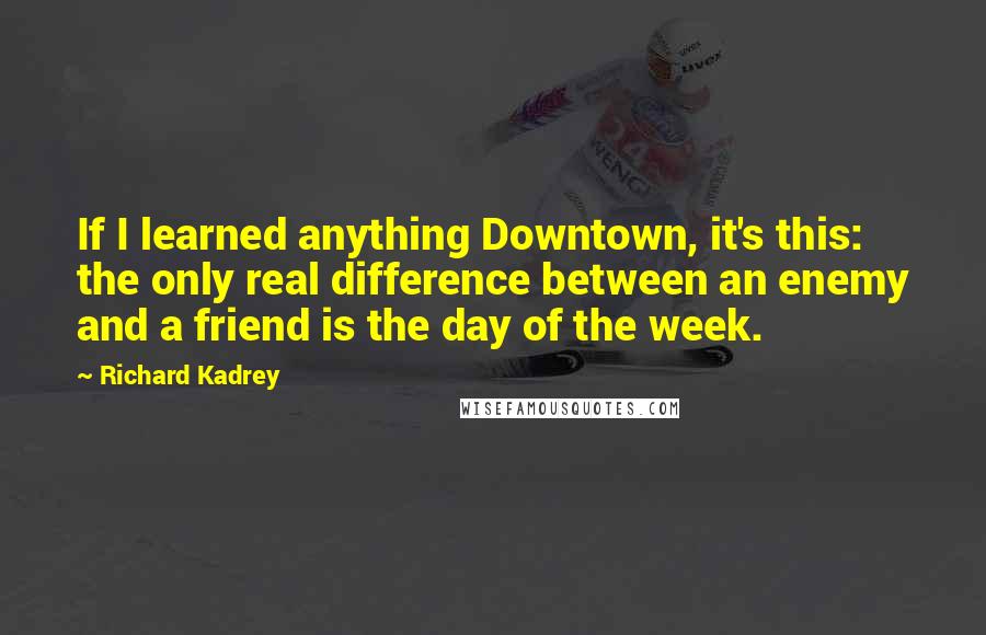 Richard Kadrey Quotes: If I learned anything Downtown, it's this: the only real difference between an enemy and a friend is the day of the week.