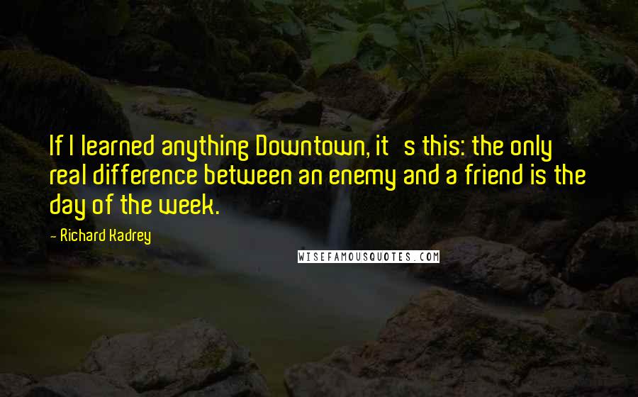 Richard Kadrey Quotes: If I learned anything Downtown, it's this: the only real difference between an enemy and a friend is the day of the week.