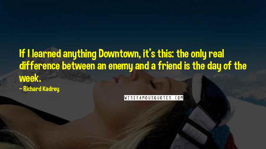 Richard Kadrey Quotes: If I learned anything Downtown, it's this: the only real difference between an enemy and a friend is the day of the week.