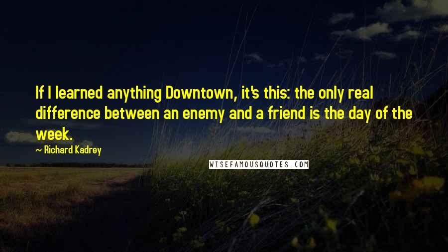 Richard Kadrey Quotes: If I learned anything Downtown, it's this: the only real difference between an enemy and a friend is the day of the week.