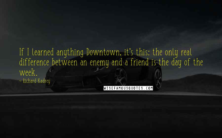 Richard Kadrey Quotes: If I learned anything Downtown, it's this: the only real difference between an enemy and a friend is the day of the week.