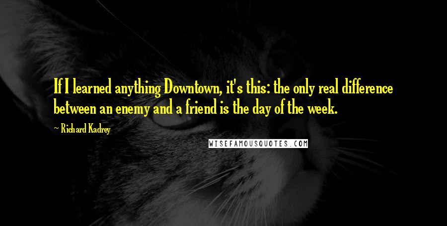 Richard Kadrey Quotes: If I learned anything Downtown, it's this: the only real difference between an enemy and a friend is the day of the week.