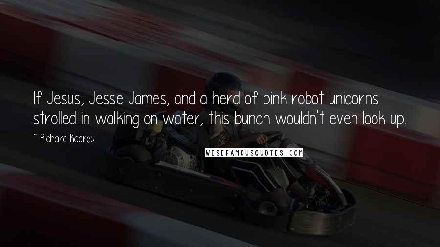 Richard Kadrey Quotes: If Jesus, Jesse James, and a herd of pink robot unicorns strolled in walking on water, this bunch wouldn't even look up.