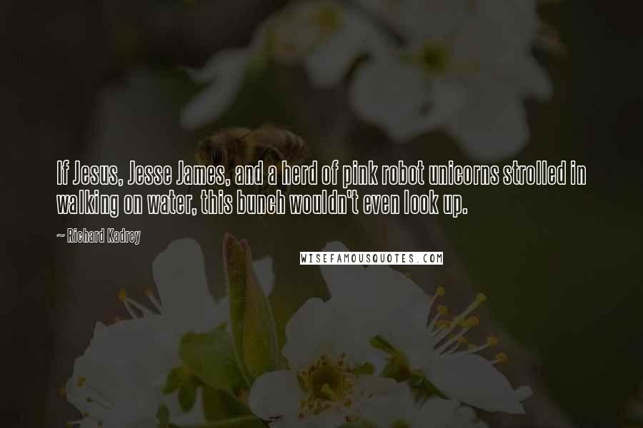 Richard Kadrey Quotes: If Jesus, Jesse James, and a herd of pink robot unicorns strolled in walking on water, this bunch wouldn't even look up.