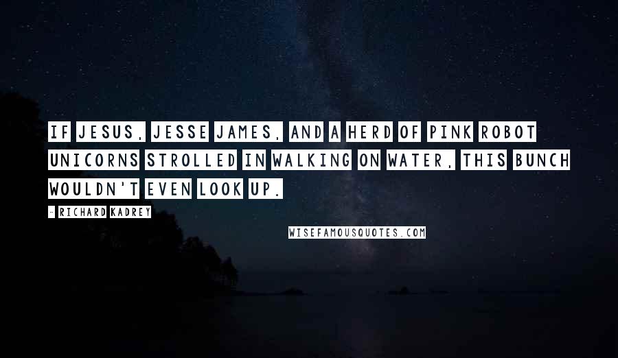 Richard Kadrey Quotes: If Jesus, Jesse James, and a herd of pink robot unicorns strolled in walking on water, this bunch wouldn't even look up.