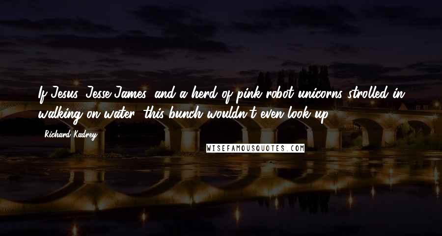 Richard Kadrey Quotes: If Jesus, Jesse James, and a herd of pink robot unicorns strolled in walking on water, this bunch wouldn't even look up.