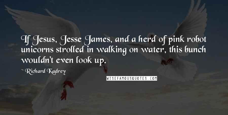 Richard Kadrey Quotes: If Jesus, Jesse James, and a herd of pink robot unicorns strolled in walking on water, this bunch wouldn't even look up.