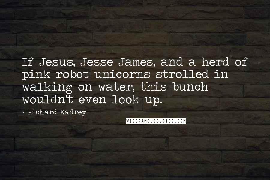 Richard Kadrey Quotes: If Jesus, Jesse James, and a herd of pink robot unicorns strolled in walking on water, this bunch wouldn't even look up.