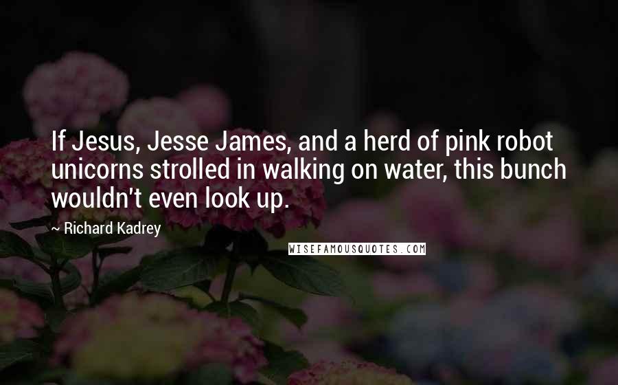 Richard Kadrey Quotes: If Jesus, Jesse James, and a herd of pink robot unicorns strolled in walking on water, this bunch wouldn't even look up.