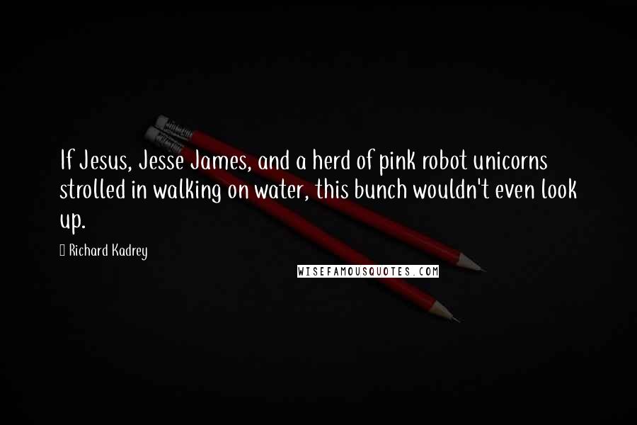 Richard Kadrey Quotes: If Jesus, Jesse James, and a herd of pink robot unicorns strolled in walking on water, this bunch wouldn't even look up.