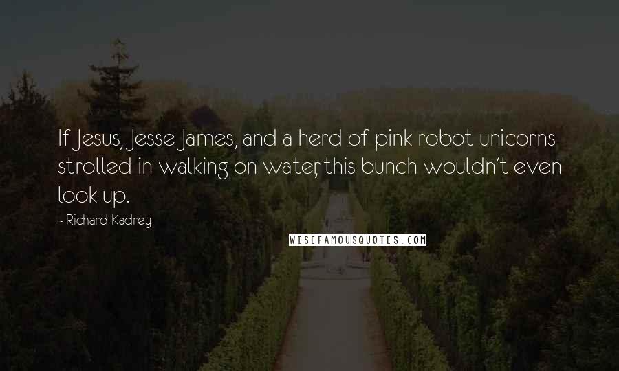 Richard Kadrey Quotes: If Jesus, Jesse James, and a herd of pink robot unicorns strolled in walking on water, this bunch wouldn't even look up.