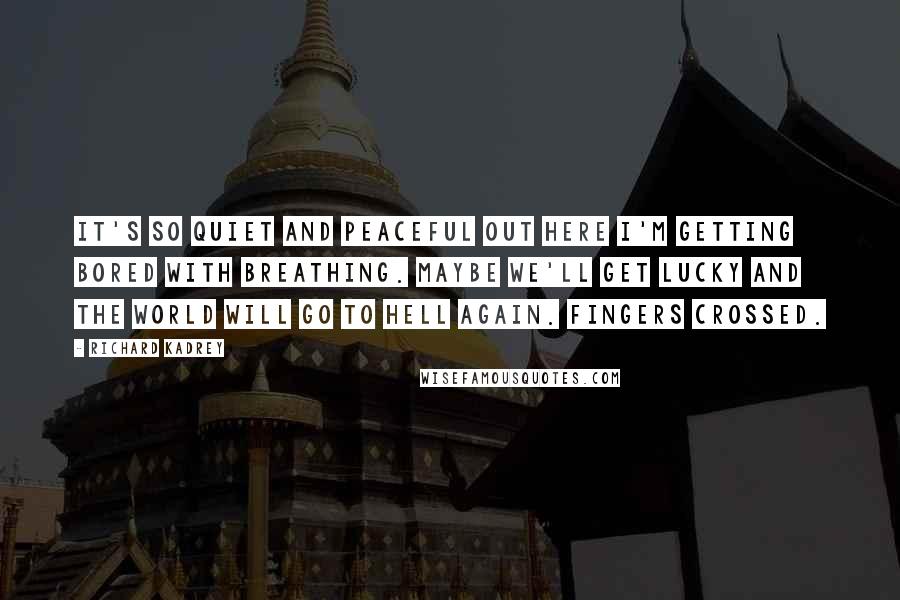 Richard Kadrey Quotes: It's so quiet and peaceful out here I'm getting bored with breathing. Maybe we'll get lucky and the world will go to Hell again. Fingers crossed.