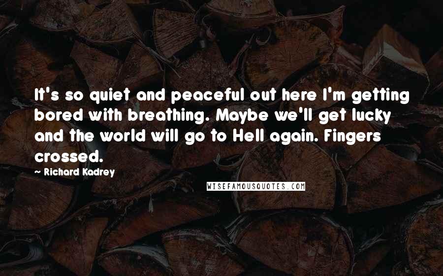 Richard Kadrey Quotes: It's so quiet and peaceful out here I'm getting bored with breathing. Maybe we'll get lucky and the world will go to Hell again. Fingers crossed.