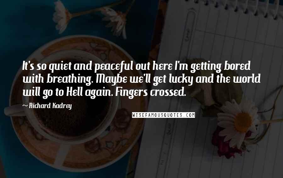 Richard Kadrey Quotes: It's so quiet and peaceful out here I'm getting bored with breathing. Maybe we'll get lucky and the world will go to Hell again. Fingers crossed.