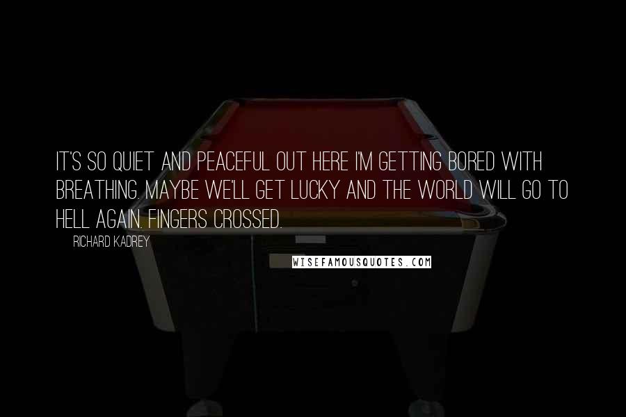 Richard Kadrey Quotes: It's so quiet and peaceful out here I'm getting bored with breathing. Maybe we'll get lucky and the world will go to Hell again. Fingers crossed.