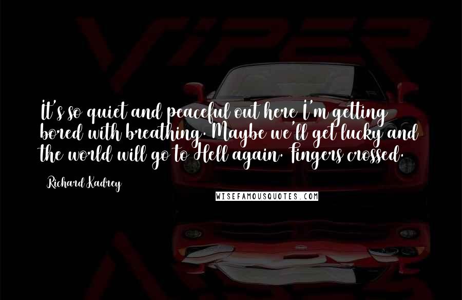 Richard Kadrey Quotes: It's so quiet and peaceful out here I'm getting bored with breathing. Maybe we'll get lucky and the world will go to Hell again. Fingers crossed.