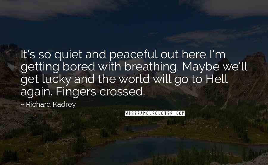 Richard Kadrey Quotes: It's so quiet and peaceful out here I'm getting bored with breathing. Maybe we'll get lucky and the world will go to Hell again. Fingers crossed.