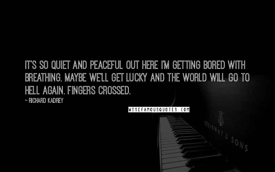 Richard Kadrey Quotes: It's so quiet and peaceful out here I'm getting bored with breathing. Maybe we'll get lucky and the world will go to Hell again. Fingers crossed.