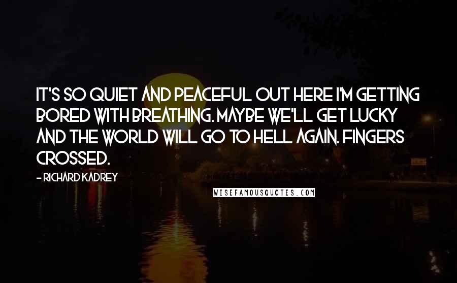 Richard Kadrey Quotes: It's so quiet and peaceful out here I'm getting bored with breathing. Maybe we'll get lucky and the world will go to Hell again. Fingers crossed.