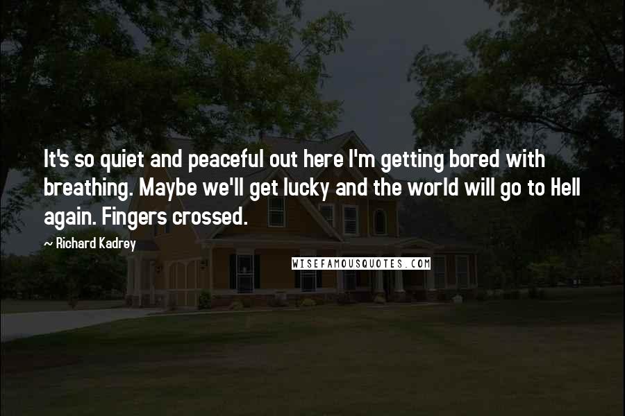 Richard Kadrey Quotes: It's so quiet and peaceful out here I'm getting bored with breathing. Maybe we'll get lucky and the world will go to Hell again. Fingers crossed.