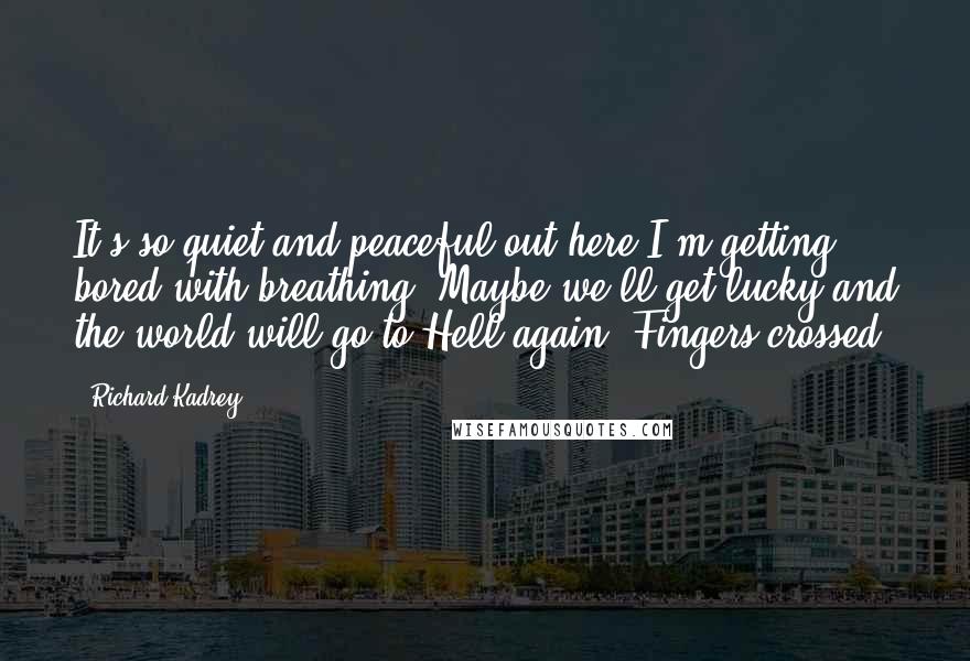 Richard Kadrey Quotes: It's so quiet and peaceful out here I'm getting bored with breathing. Maybe we'll get lucky and the world will go to Hell again. Fingers crossed.