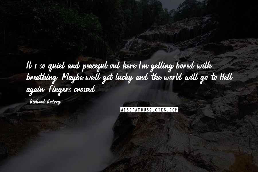 Richard Kadrey Quotes: It's so quiet and peaceful out here I'm getting bored with breathing. Maybe we'll get lucky and the world will go to Hell again. Fingers crossed.