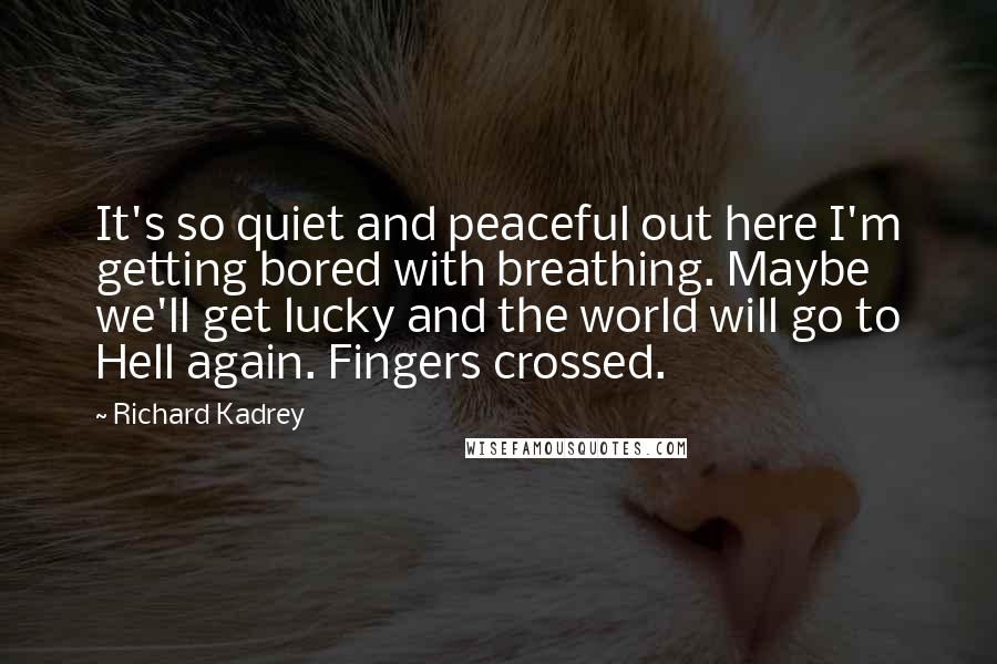 Richard Kadrey Quotes: It's so quiet and peaceful out here I'm getting bored with breathing. Maybe we'll get lucky and the world will go to Hell again. Fingers crossed.
