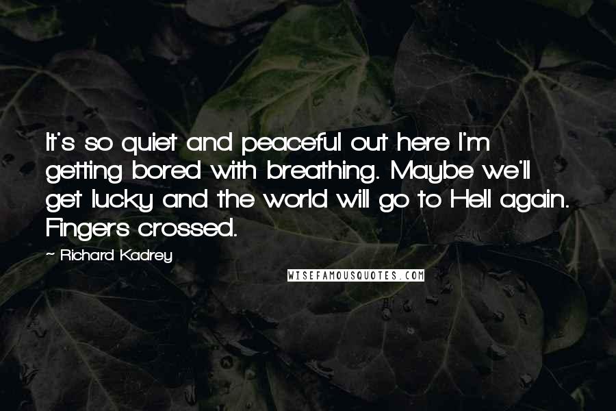 Richard Kadrey Quotes: It's so quiet and peaceful out here I'm getting bored with breathing. Maybe we'll get lucky and the world will go to Hell again. Fingers crossed.