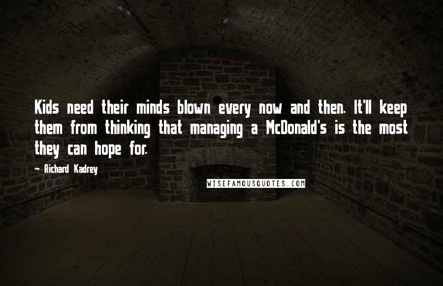 Richard Kadrey Quotes: Kids need their minds blown every now and then. It'll keep them from thinking that managing a McDonald's is the most they can hope for.