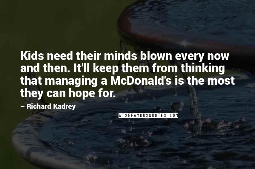 Richard Kadrey Quotes: Kids need their minds blown every now and then. It'll keep them from thinking that managing a McDonald's is the most they can hope for.