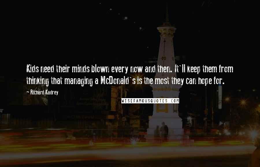 Richard Kadrey Quotes: Kids need their minds blown every now and then. It'll keep them from thinking that managing a McDonald's is the most they can hope for.