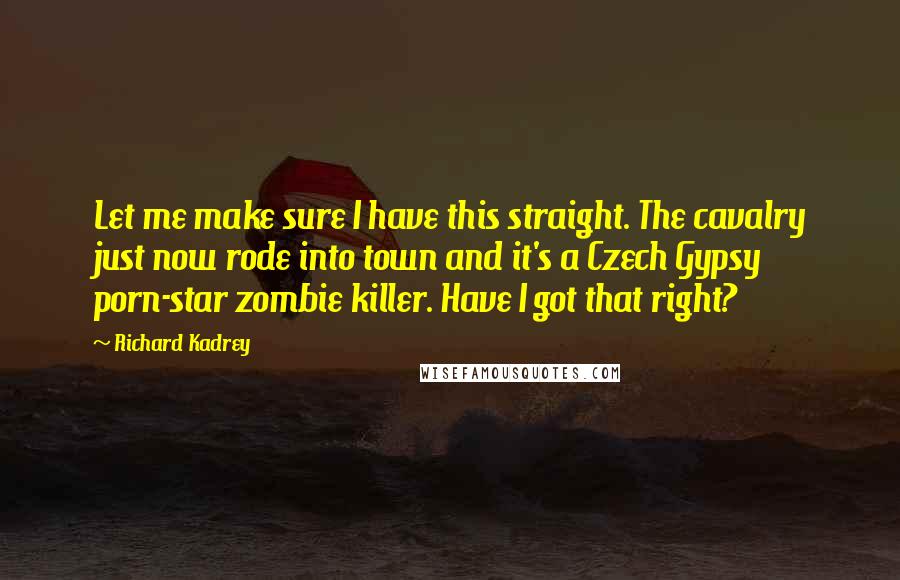 Richard Kadrey Quotes: Let me make sure I have this straight. The cavalry just now rode into town and it's a Czech Gypsy porn-star zombie killer. Have I got that right?